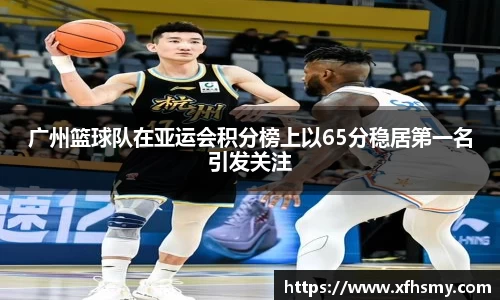 广州篮球队在亚运会积分榜上以65分稳居第一名引发关注