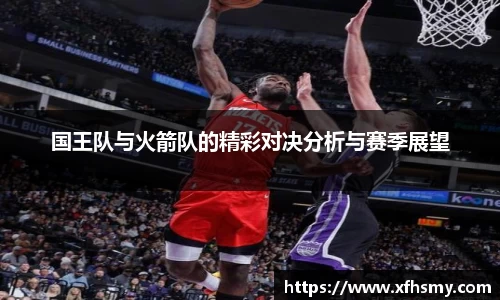 国王队与火箭队的精彩对决分析与赛季展望