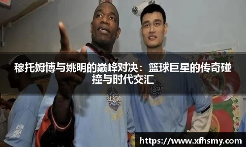 穆托姆博与姚明的巅峰对决：篮球巨星的传奇碰撞与时代交汇