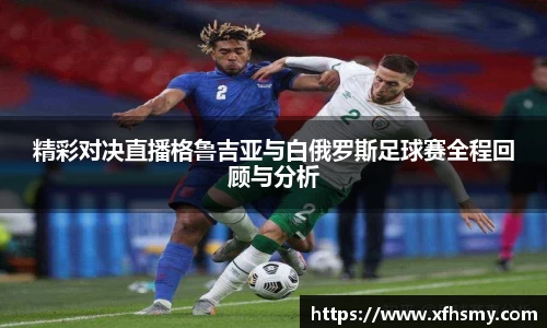 精彩对决直播格鲁吉亚与白俄罗斯足球赛全程回顾与分析