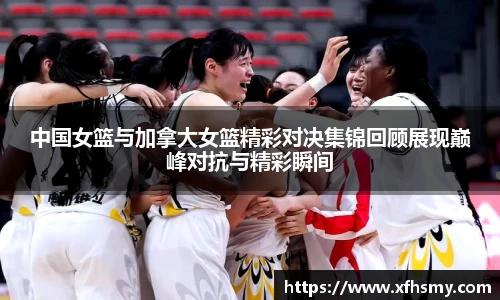 中国女篮与加拿大女篮精彩对决集锦回顾展现巅峰对抗与精彩瞬间